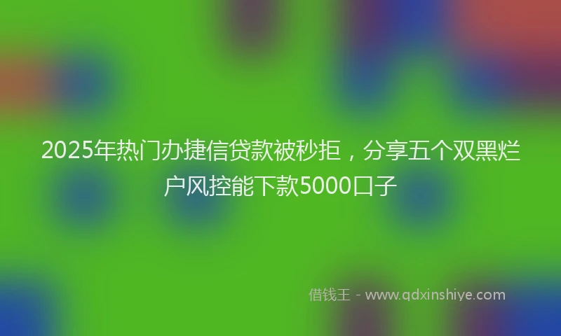 2025年热门办捷信贷款被秒拒，分享五个双黑烂户风控能下款5000口子