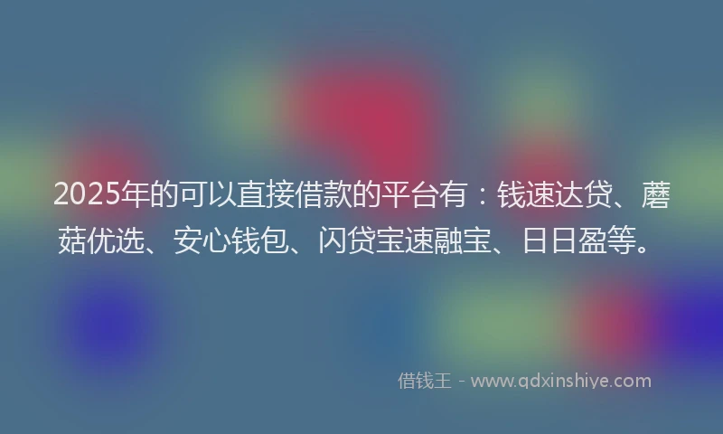 2025年的可以直接借款的平台有：钱速达贷、蘑菇优选、安心钱包、闪贷宝速融宝、日日盈等。