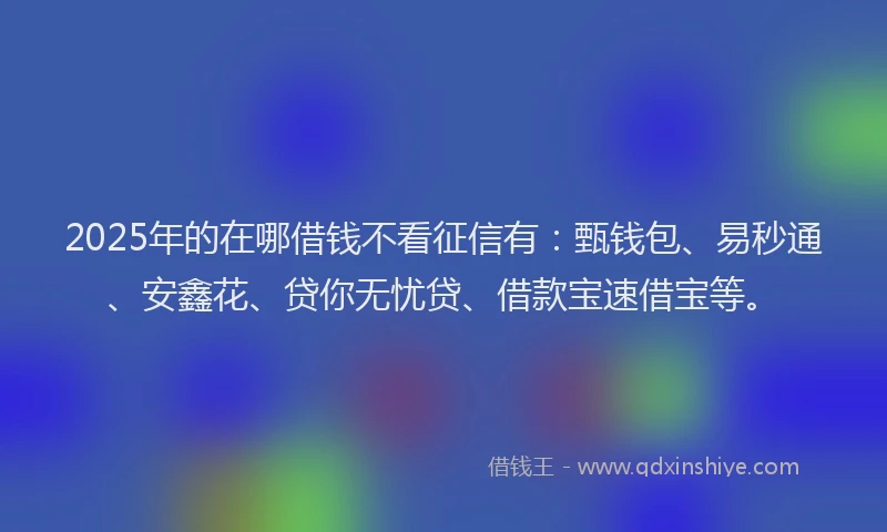 2025年的在哪借钱不看征信有：甄钱包、易秒通、安鑫花、贷你无忧贷、借款宝速借宝等。