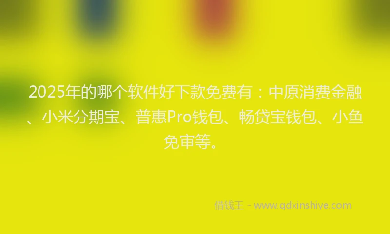 2025年的哪个软件好下款免费有：中原消费金融、小米分期宝、普惠Pro钱包、畅贷宝钱包、小鱼免审等。