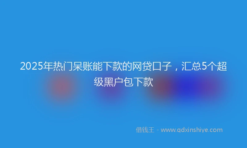 2025年热门呆账能下款的网贷口子，汇总5个超级黑户包下款