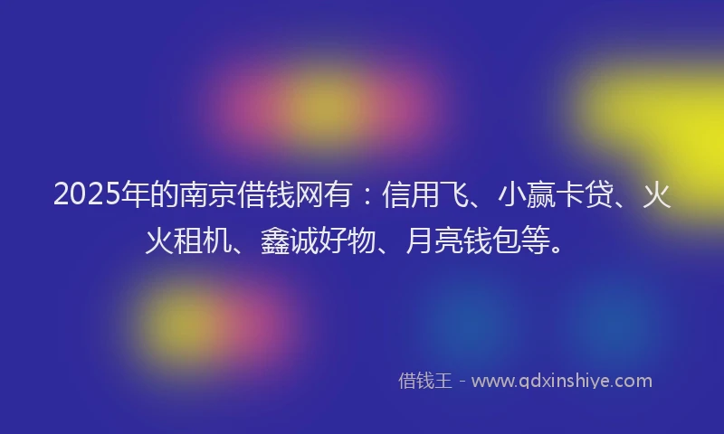 2025年的南京借钱网有：信用飞、小赢卡贷、火火租机、鑫诚好物、月亮钱包等。
