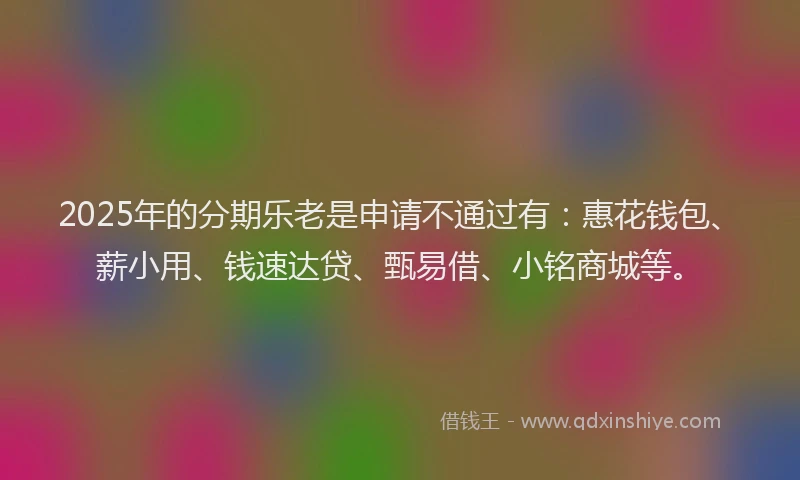 2025年的分期乐老是申请不通过有：惠花钱包、薪小用、钱速达贷、甄易借、小铭商城等。