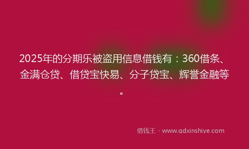 2025年的分期乐被盗用信息借钱有：360借条、金满仓贷、借贷宝快易、分子贷宝、辉誉金融等。