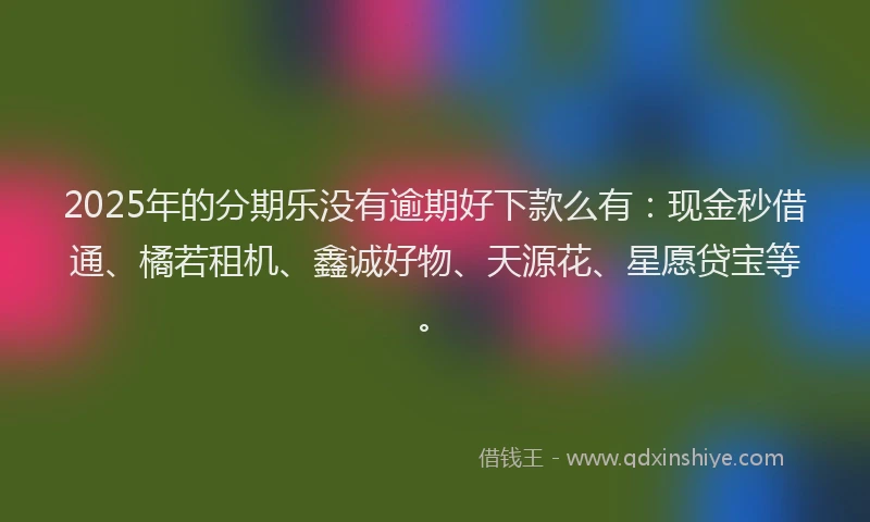 2025年的分期乐没有逾期好下款么有：现金秒借通、橘若租机、鑫诚好物、天源花、星愿贷宝等。