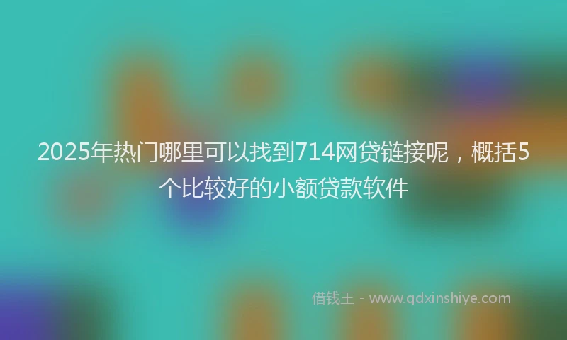 2025年热门哪里可以找到714网贷链接呢，概括5个比较好的小额贷款软件