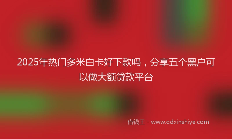 2025年热门多米白卡好下款吗，分享五个黑户可以做大额贷款平台