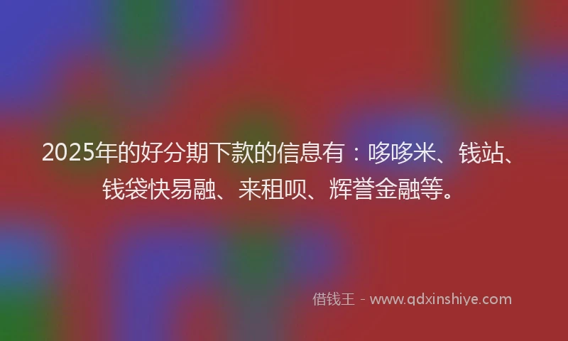 2025年的好分期下款的信息有：哆哆米、钱站、钱袋快易融、来租呗、辉誉金融等。