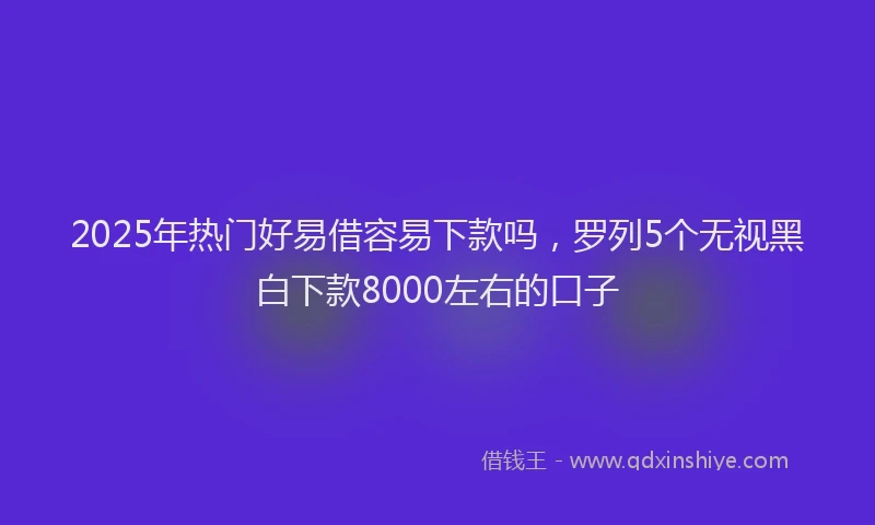 2025年热门好易借容易下款吗，罗列5个无视黑白下款8000左右的口子