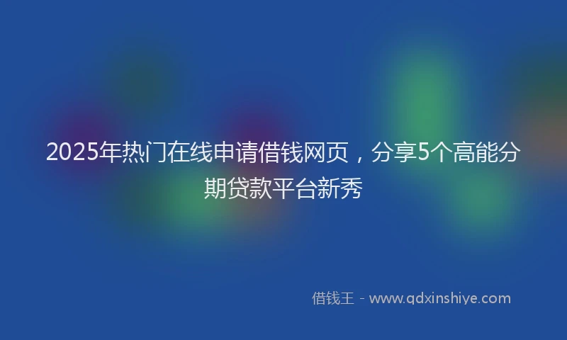 2025年热门在线申请借钱网页，分享5个高能分期贷款平台新秀