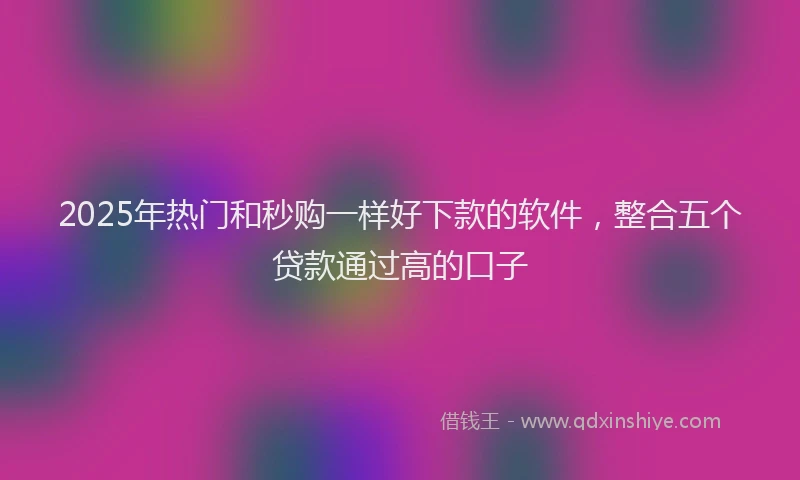 2025年热门和秒购一样好下款的软件，整合五个贷款通过高的口子
