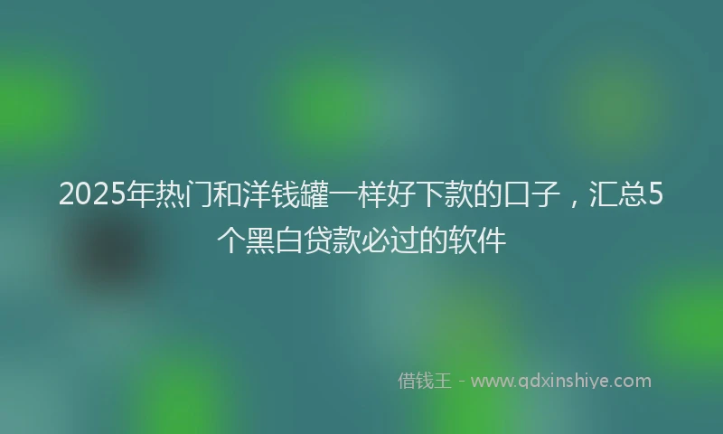 2025年热门和洋钱罐一样好下款的口子，汇总5个黑白贷款必过的软件