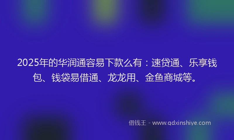 2025年的华润通容易下款么有：速贷通、乐享钱包、钱袋易借通、龙龙用、金鱼商城等。
