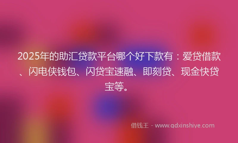 2025年的助汇贷款平台哪个好下款有：爱贷借款、闪电侠钱包、闪贷宝速融、即刻贷、现金快贷宝等。