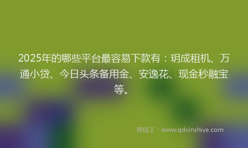 2025年的哪些平台最容易下款有：玥成租机、万通小贷、今日头条备用金、安逸花、现金秒融宝等。