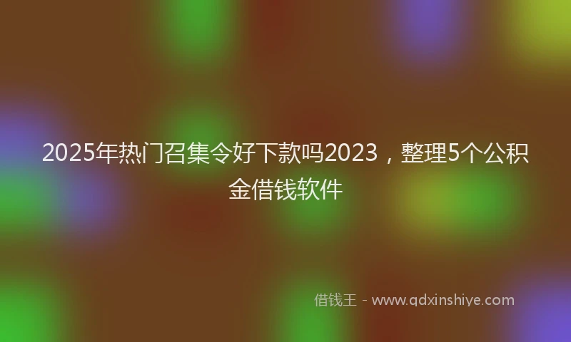 2025年热门召集令好下款吗2023，整理5个公积金借钱软件