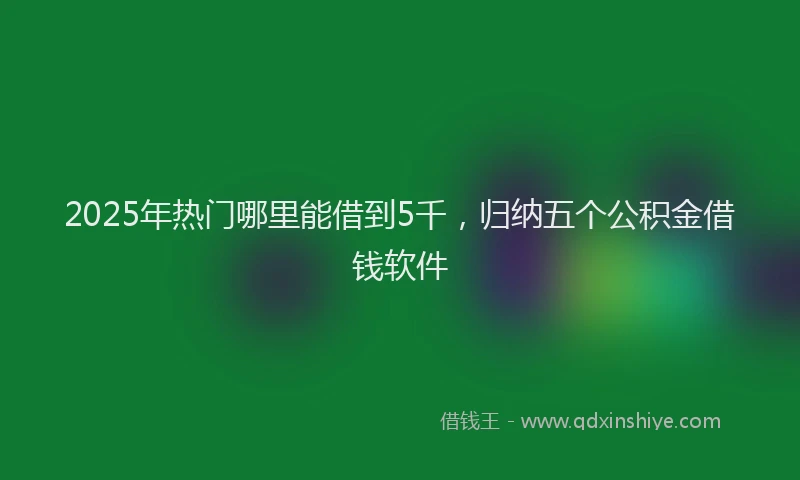 2025年热门哪里能借到5千，归纳五个公积金借钱软件