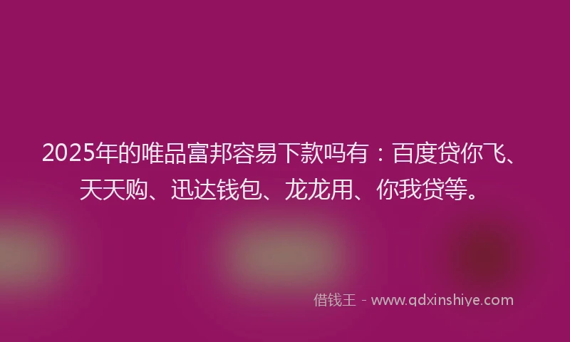 2025年的唯品富邦容易下款吗有：百度贷你飞、天天购、迅达钱包、龙龙用、你我贷等。