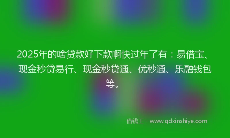 2025年的啥贷款好下款啊快过年了有：易借宝、现金秒贷易行、现金秒贷通、优秒通、乐融钱包等。