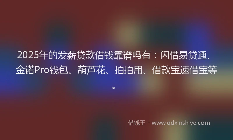 2025年的发薪贷款借钱靠谱吗有：闪借易贷通、金诺Pro钱包、葫芦花、拍拍用、借款宝速借宝等。