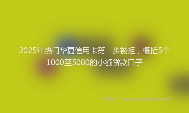 2025年热门华夏信用卡第一步被拒，概括5个1000至5000的小额贷款口子