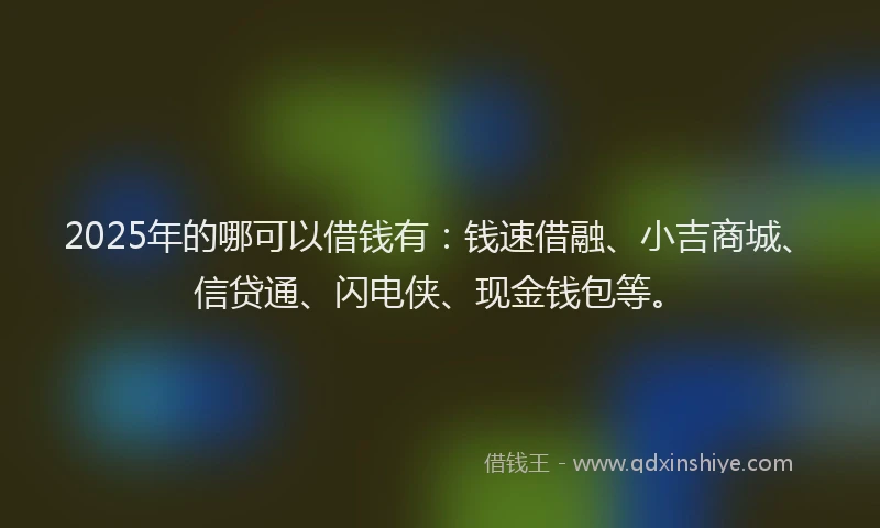 2025年的哪可以借钱有：钱速借融、小吉商城、信贷通、闪电侠、现金钱包等。