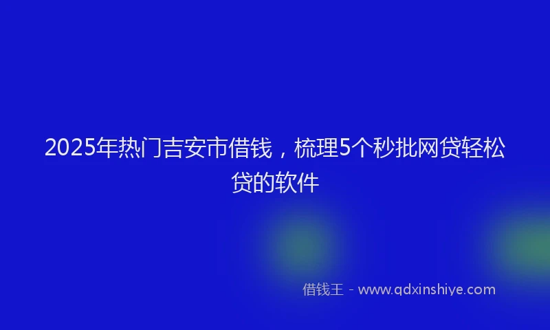2025年热门吉安市借钱，梳理5个秒批网贷轻松贷的软件