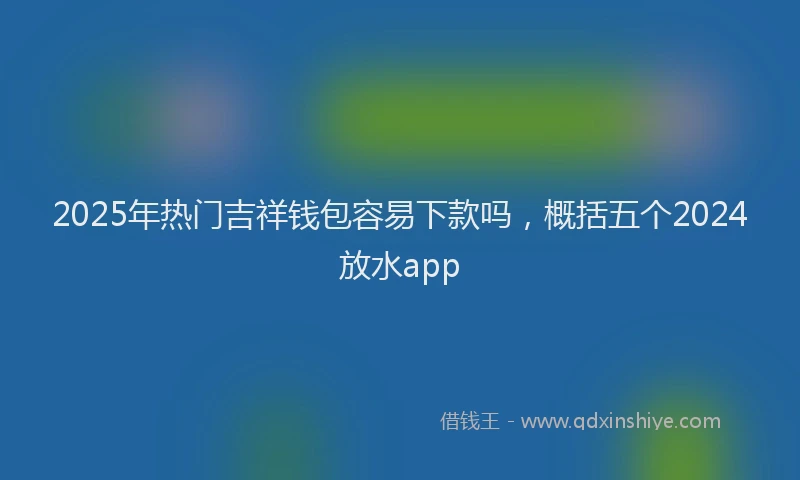 2025年热门吉祥钱包容易下款吗，概括五个2024放水app
