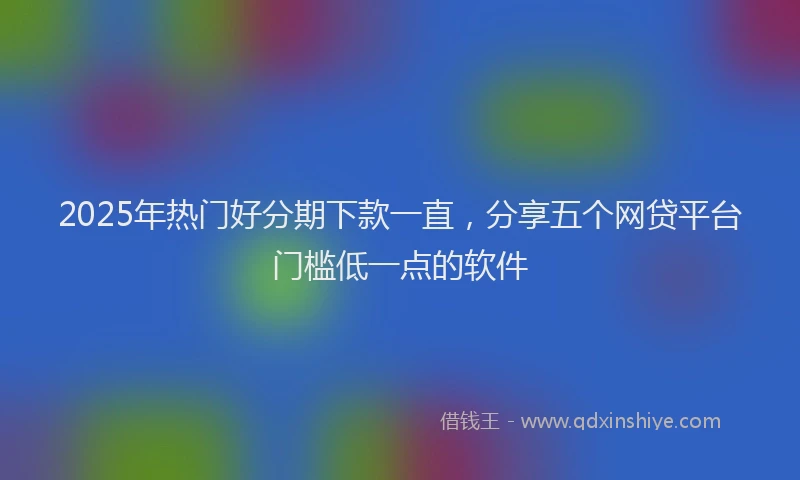 2025年热门好分期下款一直，分享五个网贷平台门槛低一点的软件