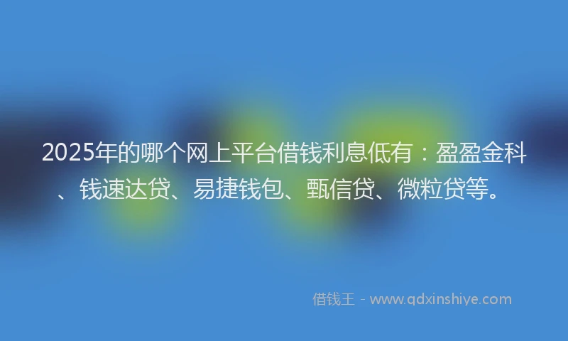 2025年的哪个网上平台借钱利息低有：盈盈金科、钱速达贷、易捷钱包、甄信贷、微粒贷等。