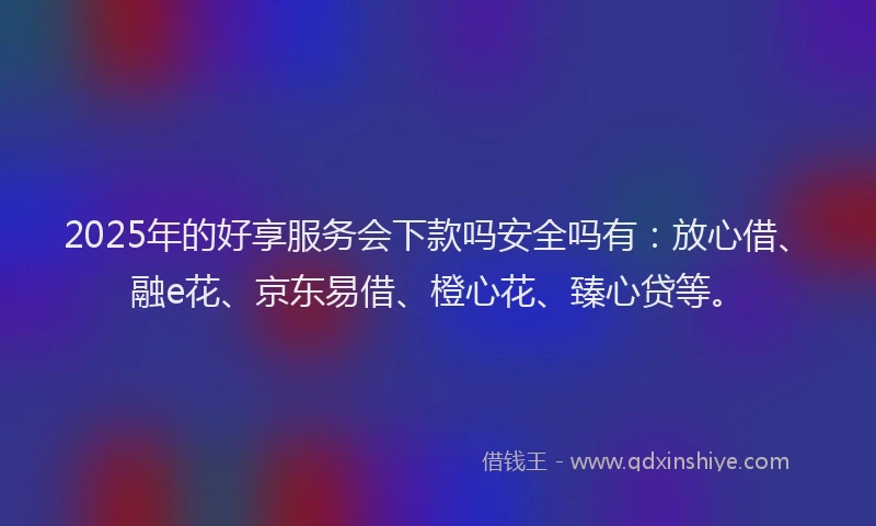 2025年的好享服务会下款吗安全吗有：放心借、融e花、京东易借、橙心花、臻心贷等。