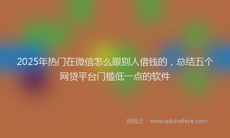 2025年热门在微信怎么跟别人借钱的，总结五个网贷平台门槛低一点的软件