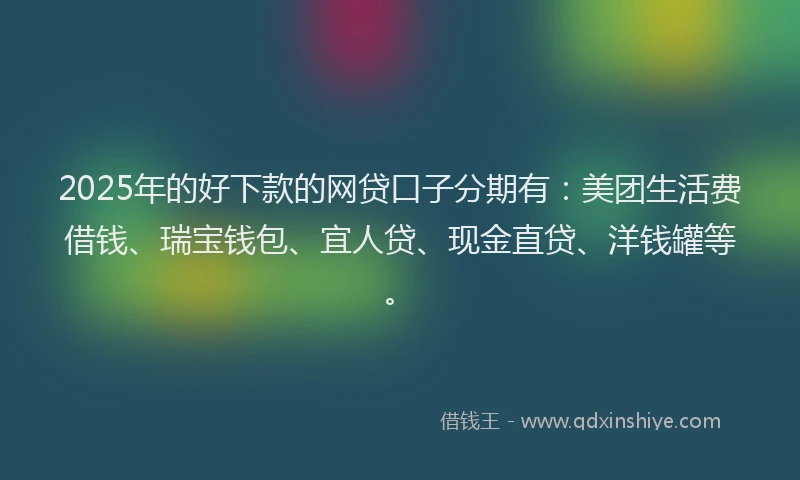 2025年的好下款的网贷口子分期有：美团生活费借钱、瑞宝钱包、宜人贷、现金直贷、洋钱罐等。