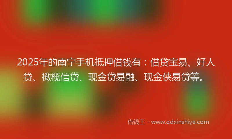 2025年的南宁手机抵押借钱有：借贷宝易、好人贷、橄榄信贷、现金贷易融、现金侠易贷等。