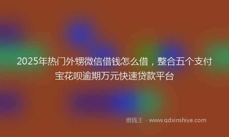 2025年热门外甥微信借钱怎么借，整合五个支付宝花呗逾期万元快速贷款平台