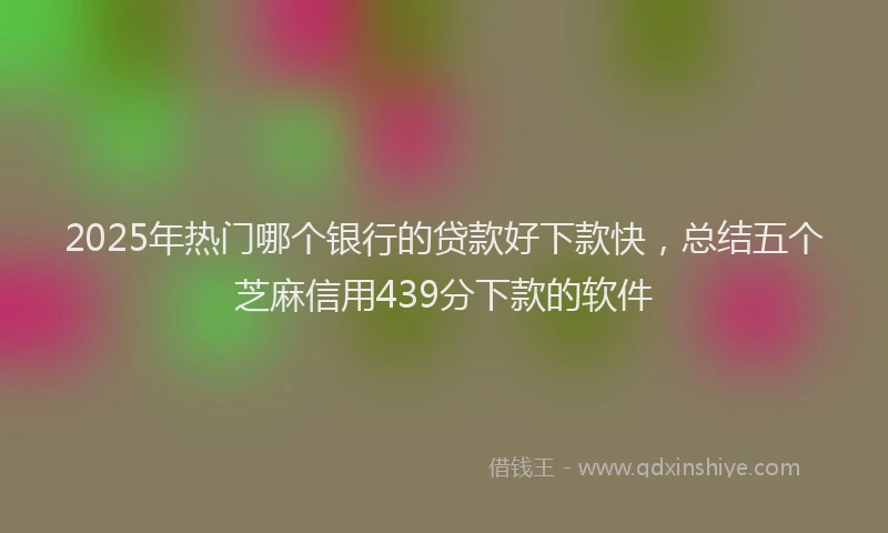 2025年热门哪个银行的贷款好下款快，总结五个芝麻信用439分下款的软件
