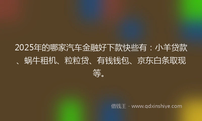 2025年的哪家汽车金融好下款快些有：小羊贷款、蜗牛租机、粒粒贷、有钱钱包、京东白条取现等。