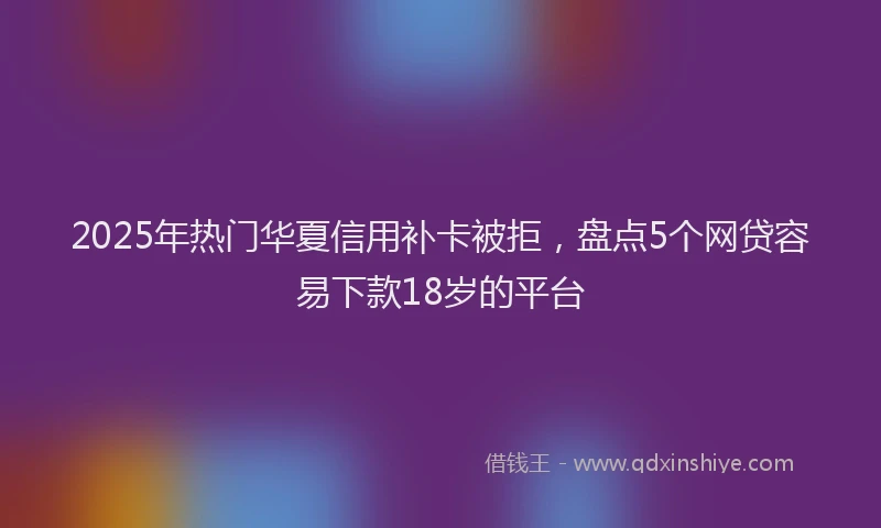 2025年热门华夏信用补卡被拒，盘点5个网贷容易下款18岁的平台