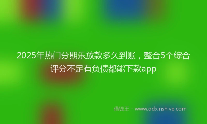 2025年热门分期乐放款多久到账，整合5个综合评分不足有负债都能下款app