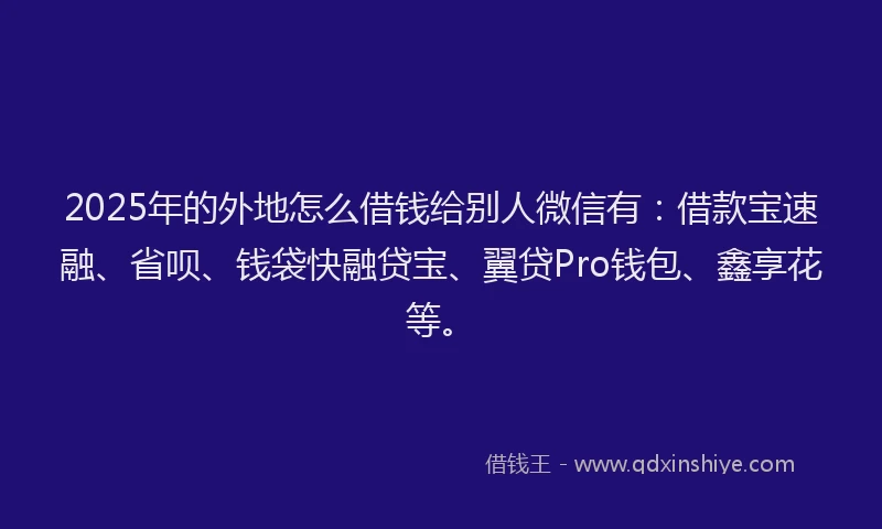 2025年的外地怎么借钱给别人微信有：借款宝速融、省呗、钱袋快融贷宝、翼贷Pro钱包、鑫享花等。