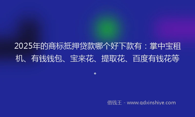 2025年的商标抵押贷款哪个好下款有：掌中宝租机、有钱钱包、宝来花、提取花、百度有钱花等。