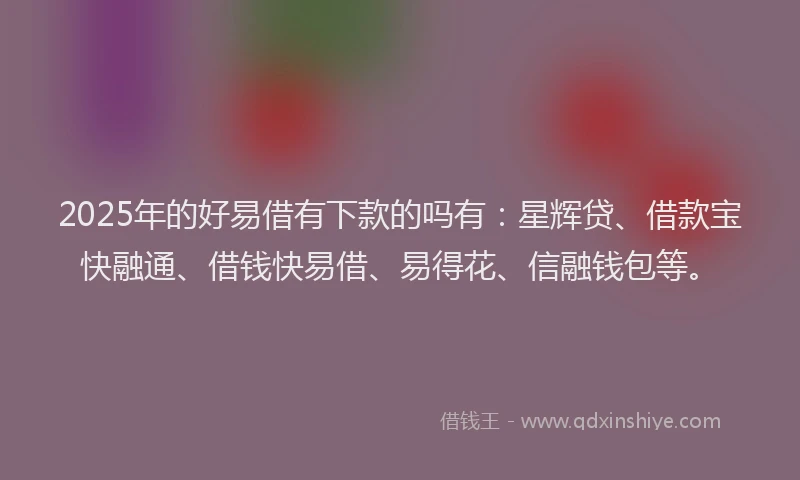 2025年的好易借有下款的吗有：星辉贷、借款宝快融通、借钱快易借、易得花、信融钱包等。