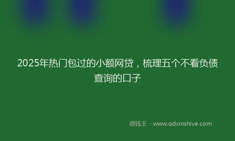 2025年热门包过的小额网贷，梳理五个不看负债查询的口子