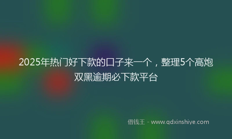 2025年热门好下款的口子来一个，整理5个高炮双黑逾期必下款平台