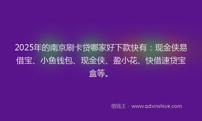2025年的南京刷卡贷哪家好下款快有：现金侠易借宝、小鱼钱包、现金侠、盈小花、快借速贷宝盒等。