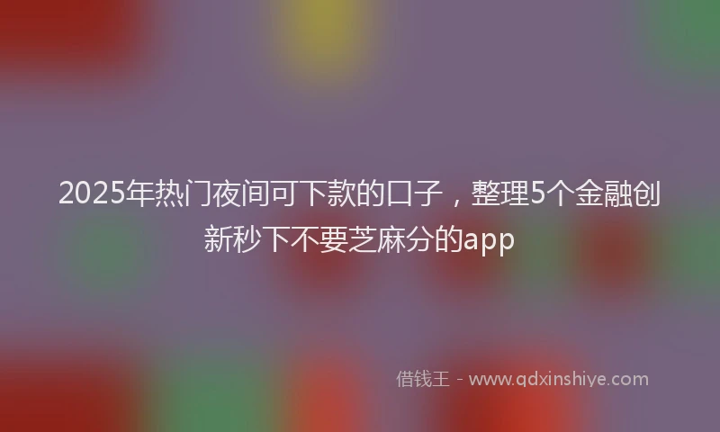 2025年热门夜间可下款的口子，整理5个金融创新秒下不要芝麻分的app