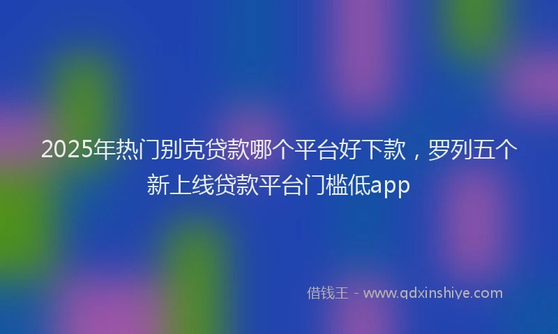 2025年热门别克贷款哪个平台好下款，罗列五个新上线贷款平台门槛低app