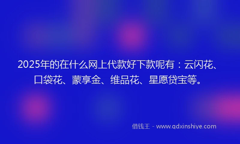 2025年的在什么网上代款好下款呢有：云闪花、口袋花、蒙享金、维品花、星愿贷宝等。