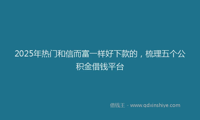 2025年热门和信而富一样好下款的，梳理五个公积金借钱平台