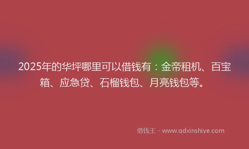 2025年的华坪哪里可以借钱有：金帝租机、百宝箱、应急贷、石榴钱包、月亮钱包等。